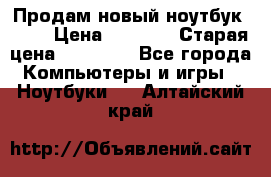 Продам новый ноутбук Acer › Цена ­ 7 000 › Старая цена ­ 11 000 - Все города Компьютеры и игры » Ноутбуки   . Алтайский край